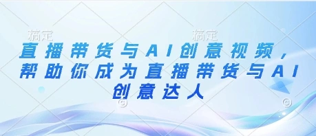 直播带货与AI创意视频，帮助你成为直播带货与AI创意达人 - 福利组