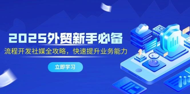 2025外贸新手必备，流程开发社媒全攻略，快速提升业务能力 - 福利组