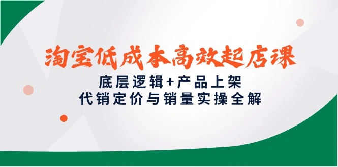 淘宝低成本高效起店课，底层逻辑+产品上架，代销定价与销量实操全解 - 福利组