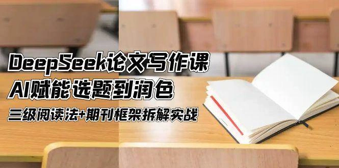 DeepSeek论文写作课，AI赋能选题到润色，三级阅读法+期刊框架拆解实战- 福利组