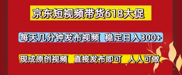 京东短视频带货618大促，每天几分钟发布视频，稳定日入3张+，现成原创视频，直接发布即可【揭秘】 - 福利组
