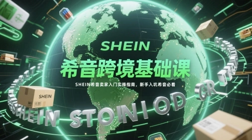 希音跨境基础课，SHEIN希音卖家入门实操指南，新手入坑希音必看 - 福利组