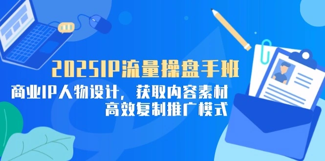 2025IP流量操盘手班，商业IP人物设计，获取内容素材，高效复制推广模式 - 福利组