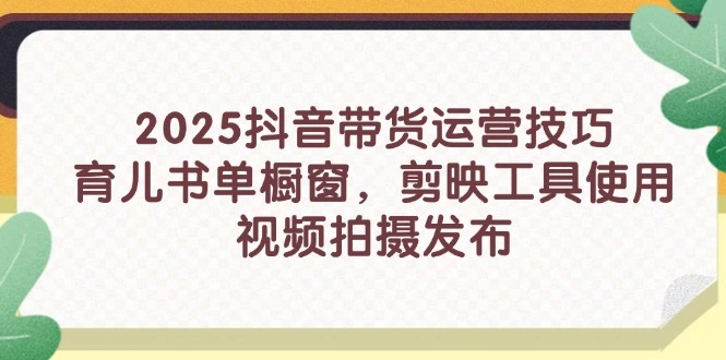 2025抖音带货运营技巧，育儿书单橱窗，剪映工具使用，视频拍摄发布 - 福利组