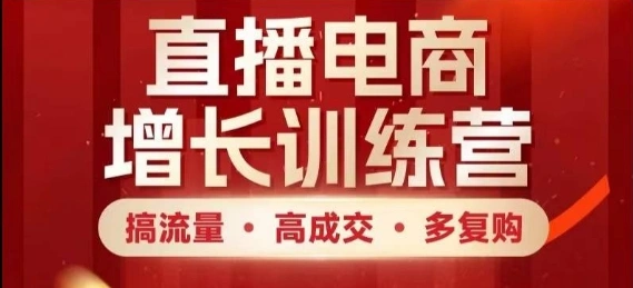 直播电商增长训练营，搞流量·高成交·多复购，快速上手有思路 - 福利组