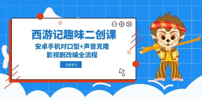 西游记趣味二创课，安卓手机对口型+声音克隆，影视剧改编全流程 - 福利组