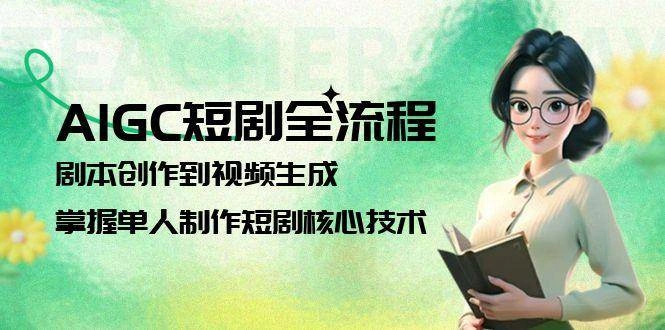 AIGC短剧全流程：剧本创作到视频生成，掌握单人制作短剧核心技术 - 福利组