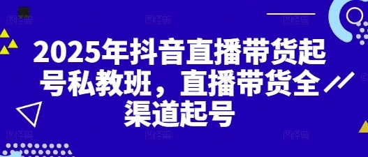 2025年抖音直播带货起号私教班，直播带货全渠道起号 - 福利组