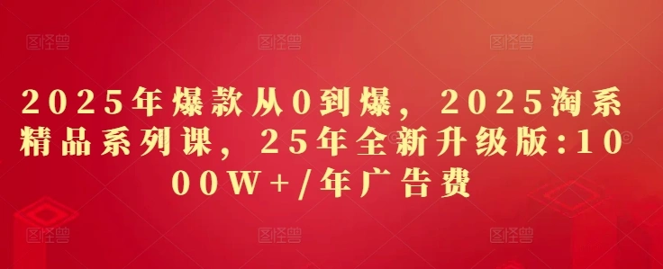 2025年爆款从0到爆，2025淘系精品系列课，25年全新升级版：1000W+1年广告费 - 福利组