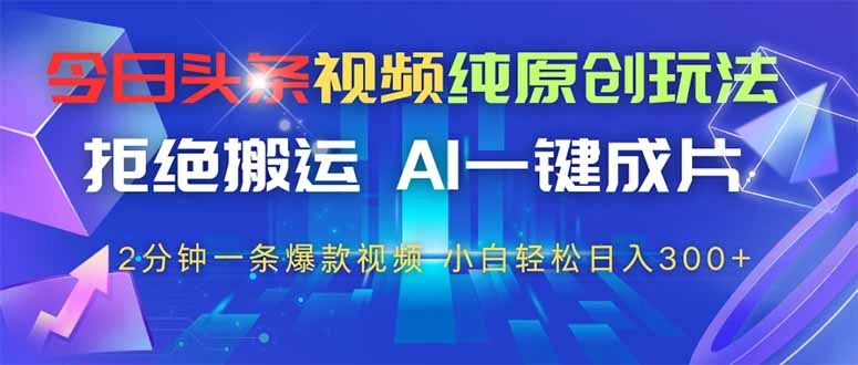 今日头条视频纯原创玩法，AI一键成片，2分钟一条视频，轻松日入300+ - 福利组