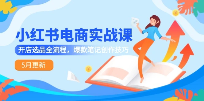 小红书电商实战课-5月更新，开店选品全流程，爆款笔记创作技巧 - 福利组
