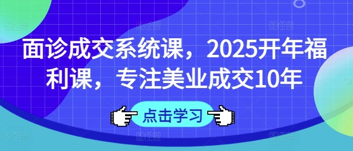 面诊成交系统课，2025开年福利课，专注美业成交10年 - 福利组