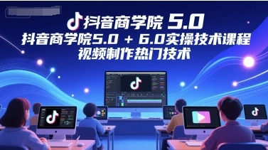 抖音商学院5.0+6.0实操技术课程，视频制作热门技术 - 福利组
