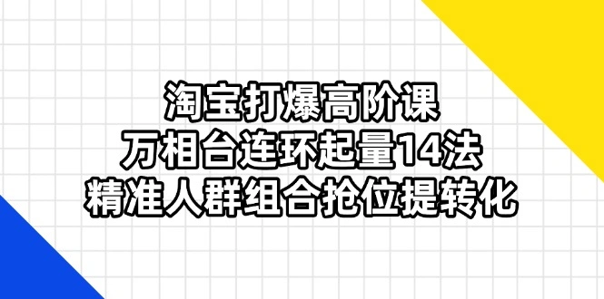 淘宝打爆高阶课：万相台连环起量14法，精准人群组合抢位提转化 - 福利组