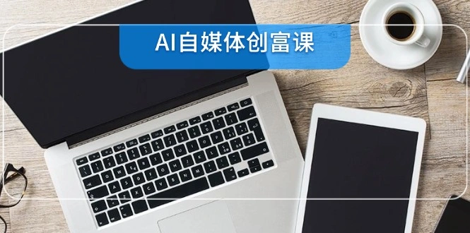 AI自媒体创富课，账号准备到直播带货，零基础22项技能速成- 福利组