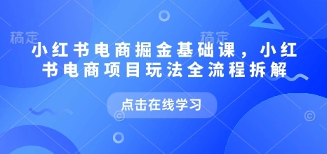 小红书电商掘金课，小红书电商项目玩法全流程拆解(更新5月) - 福利组