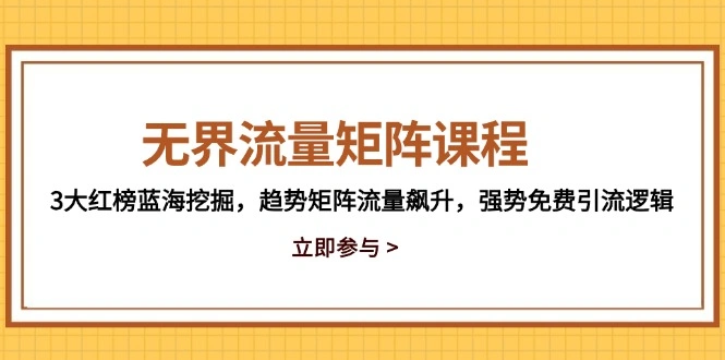 无界流量矩阵课程，3大红榜蓝海挖掘，趋势矩阵流量飙升，强势免费引流逻辑 - 福利组