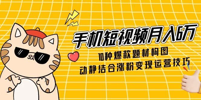 手机短视频月入6万，10种爆款题材构图，动静结合涨粉变现运营技巧 - 福利组