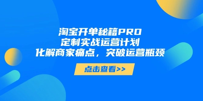 淘宝开单秘籍PRO，定制实战运营计划，化解商家痛点，突破运营瓶颈- 福利组