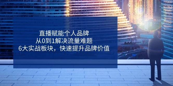 直播赋能个人品牌，从0到1解决流量难题，6大实战板块，快速提升品牌价值 - 福利组