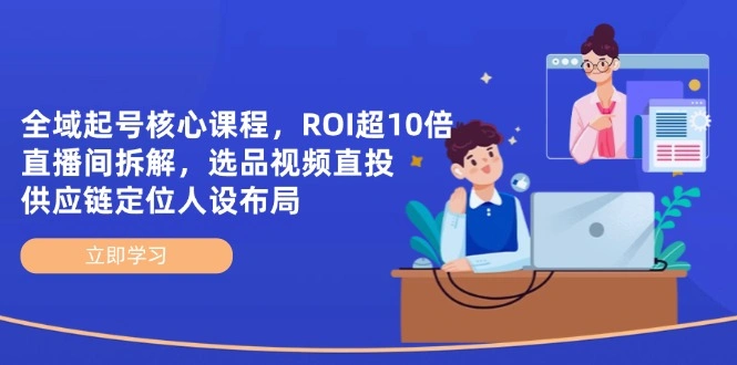全域起号核心课程，ROI超10倍直播间拆解，选品直投，供应链定位人设布局 - 福利组