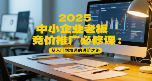 2025中小企业老板竞价推广必修课：从入门到精通的进阶之路 - 福利组