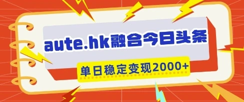 aute.hk融合今日头条，一键复制粘贴，单日稳定变现多张【揭秘】 - 福利组