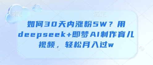 如何30天内涨粉5W？用deepseek+即梦AI制作育儿视频，轻松月入过w - 福利组