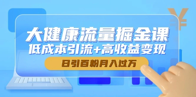 大健康流量掘金课，低成本引流+高收益变现，日引百粉月入过万 - 福利组