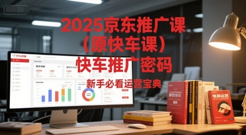 2025京东推广课(原快车课)解锁京东快车推广密码，新手必看运营宝典 - 福利组
