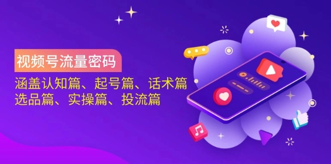 视频号流量密码：涵盖认知篇、起号篇、话术篇、选品篇、实操篇、投流篇 - 福利组