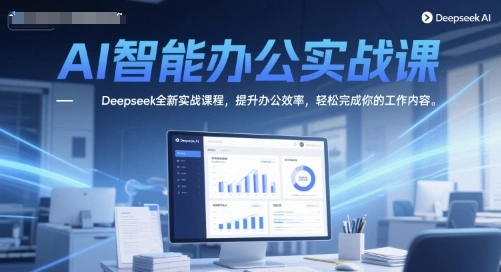 AI智能办公实战课，Deepseek全新实战课程，提升办公效率，轻松完成你的工作内容 - 福利组