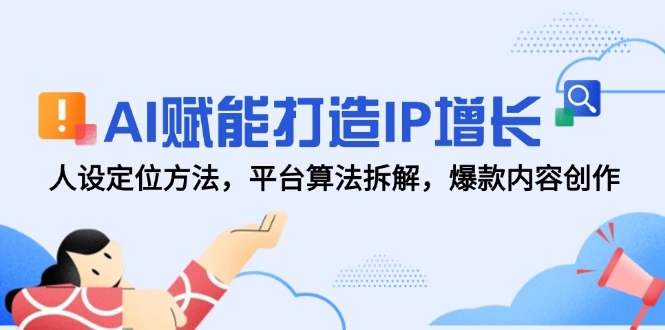 AI赋能打造IP增长，人设定位方法，平台算法拆解，爆款内容创作 - 福利组
