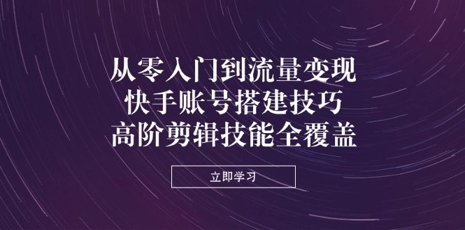 从零入门到流量变现，快手账号搭建技巧，高阶剪辑技能全覆盖 - 福利组