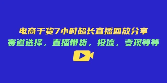电商干货7小时超长直播回放分享：赛道选择，直播带货，投流，变现等等- 福利组