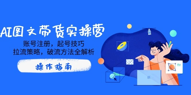 AI图文带货实操营，账号注册，起号技巧，拉流策略，破流方法全解析- 福利组