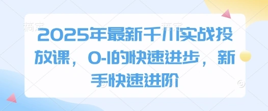 2025年最新千川实战投放课，0-1的快速进步，新手快速进阶 - 福利组
