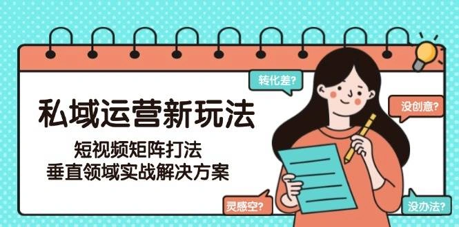 私域运营新玩法，短视频矩阵打法，垂直领域实战解决方案(更新6月)- 福利组