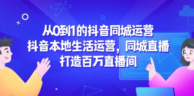 从0到1的抖音同城运营，抖音本地生活运营，同城直播，打造百万直播间 - 福利组