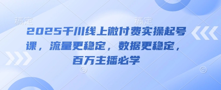 2025千川线上微付费实操起号课，流量更稳定，数据更稳定，百万主播必学 - 福利组