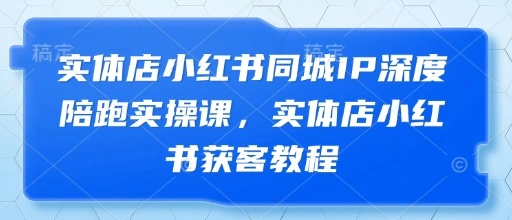 实体店小红书同城IP深度陪跑实操课，实体店小红书获客教程 - 福利组