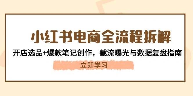 小红书电商全流程拆解：开店选品+爆款笔记创作，截流曝光与数据复盘指南- 福利组