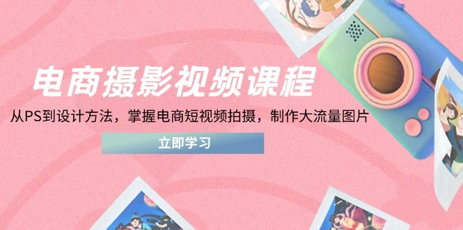 电商摄影视频课程，从PS到设计方法，掌握电商短视频拍摄，制作大流量图片 - 福利组