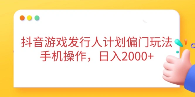 抖音游戏发行人计划偏门玩法，手机操作，日入2000+ - 福利组