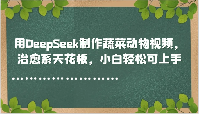 用DeepSeek制作蔬菜动物视频，治愈系天花板，小白轻松可上手 - 福利组
