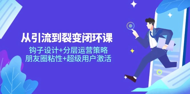 从引流到裂变闭环课：钩子设计+分层运营策略，朋友圈粘性+超级用户激活 - 福利组