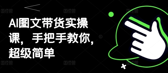 AI图文带货实操课，手把手教你，超级简单 - 福利组
