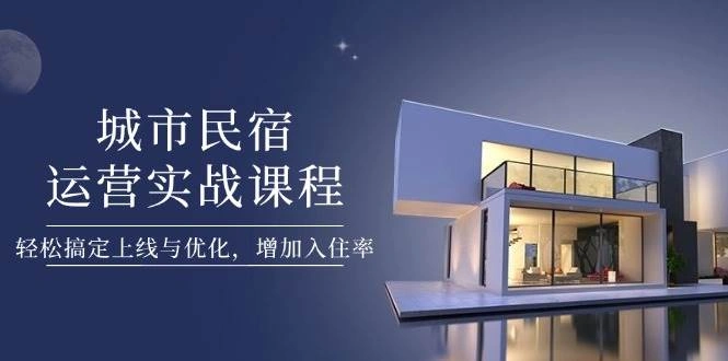 城市民宿运营实战课程，轻松搞定上线与优化，增加入住率 - 福利组