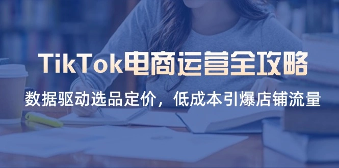 TikTok电商运营全攻略，数据驱动选品定价，低成本引爆店铺流量 - 福利组