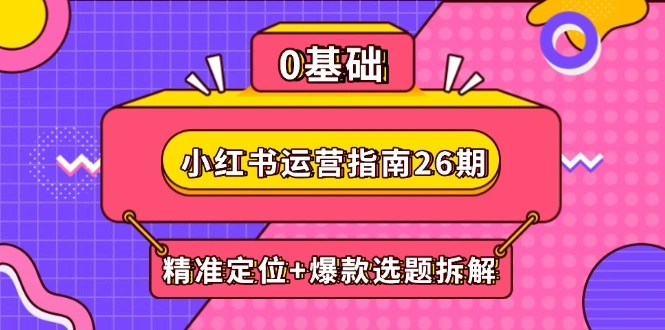小红书运营指南26期：精准定位+爆款选题拆解,DeepSeek辅助创作与电商变现 - 福利组